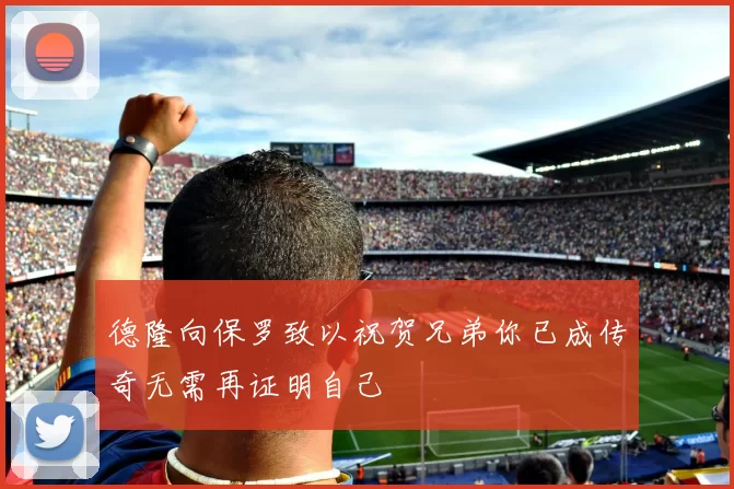 德隆向保罗致以祝贺兄弟你已成传奇无需再证明自己