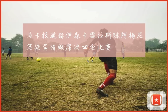 马卡报道赫伊森卡雷拉斯琼阿梅尼若染黄将缺席次回合比赛