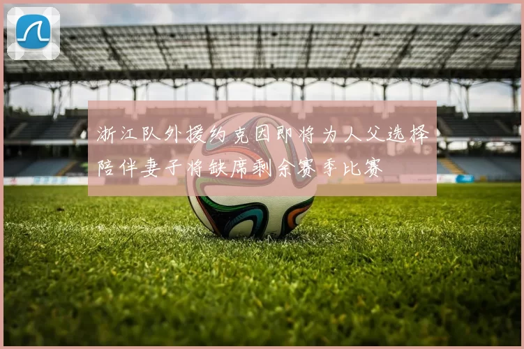 浙江队外援约克因即将为人父选择陪伴妻子将缺席剩余赛季比赛