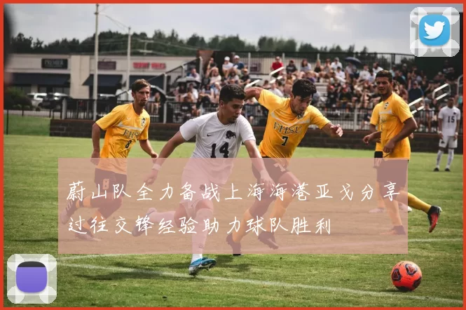 蔚山队全力备战上海海港亚戈分享过往交锋经验助力球队胜利