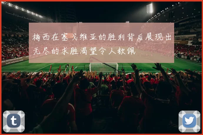 梅西在塞戈维亚的胜利背后展现出无尽的求胜渴望令人钦佩