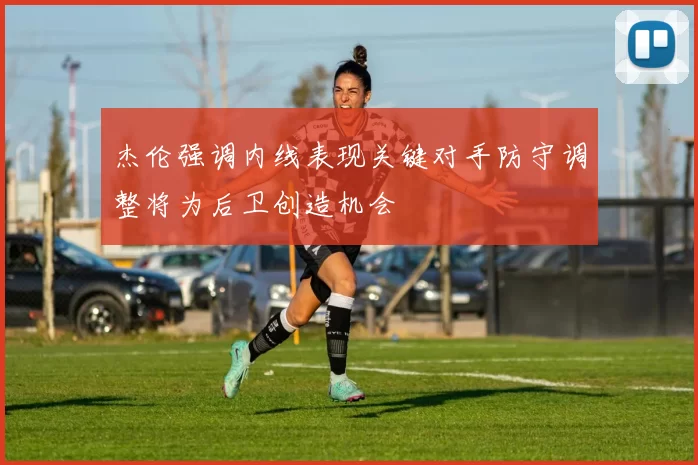 杰伦强调内线表现关键对手防守调整将为后卫创造机会
