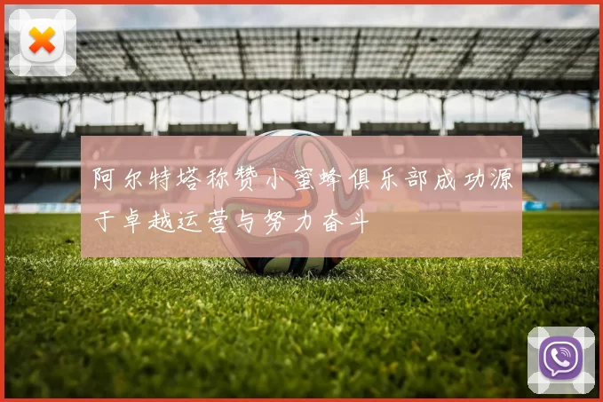 阿尔特塔称赞小蜜蜂俱乐部成功源于卓越运营与努力奋斗