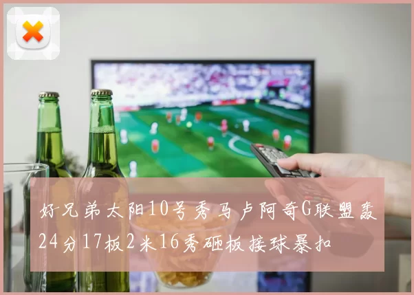 好兄弟太阳10号秀马卢阿奇G联盟轰24分17板2米16秀砸板接球暴扣