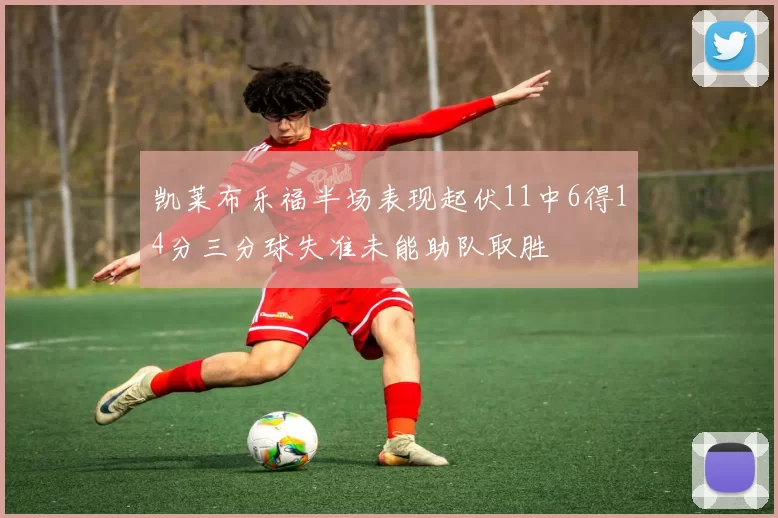 凯莱布乐福半场表现起伏11中6得14分三分球失准未能助队取胜
