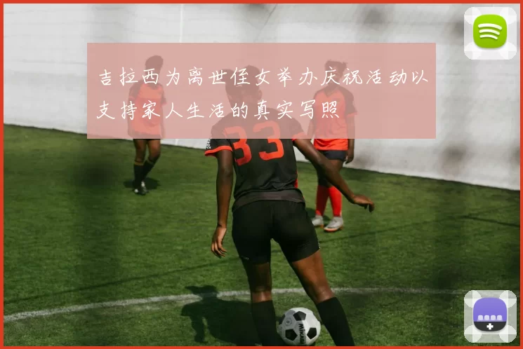 吉拉西为离世侄女举办庆祝活动以支持家人生活的真实写照