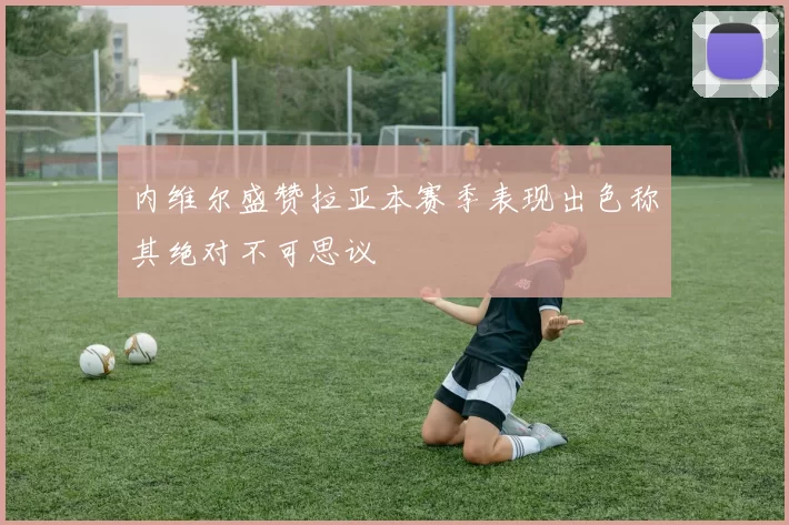 内维尔盛赞拉亚本赛季表现出色称其绝对不可思议