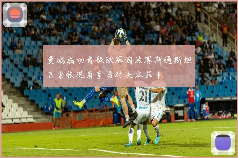 曼城成功晋级欧冠淘汰赛斯通斯坦言紧张观看皇马对决本菲卡
