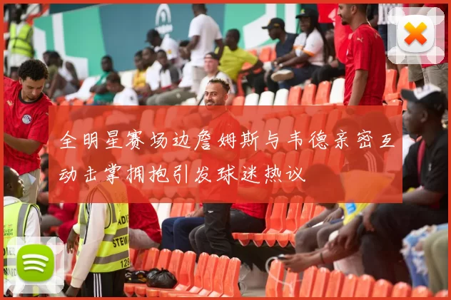 全明星赛场边詹姆斯与韦德亲密互动击掌拥抱引发球迷热议
