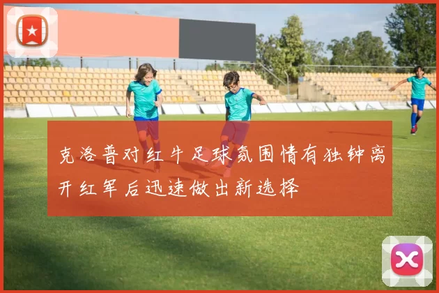 克洛普对红牛足球氛围情有独钟离开红军后迅速做出新选择