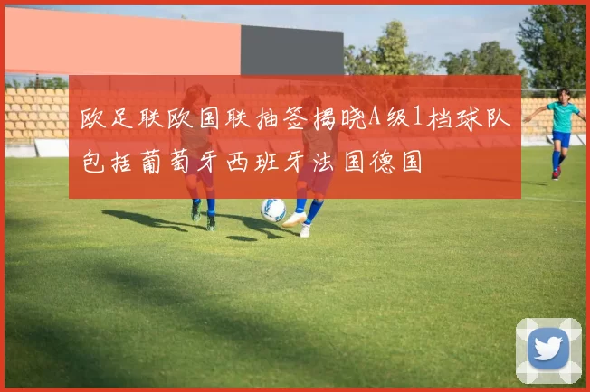 欧足联欧国联抽签揭晓A级1档球队包括葡萄牙西班牙法国德国