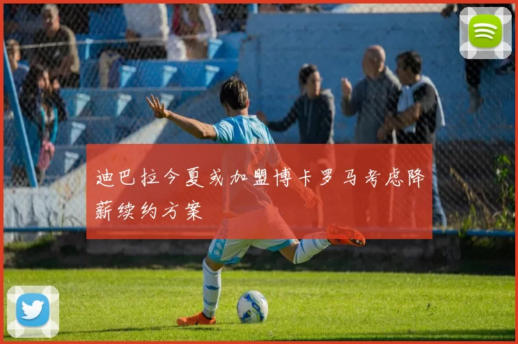 迪巴拉今夏或加盟博卡罗马考虑降薪续约方案