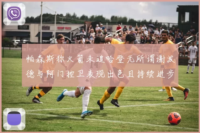 帕森斯称火箭未追哈登无所谓谢泼德与阿门控卫表现出色且持续进步