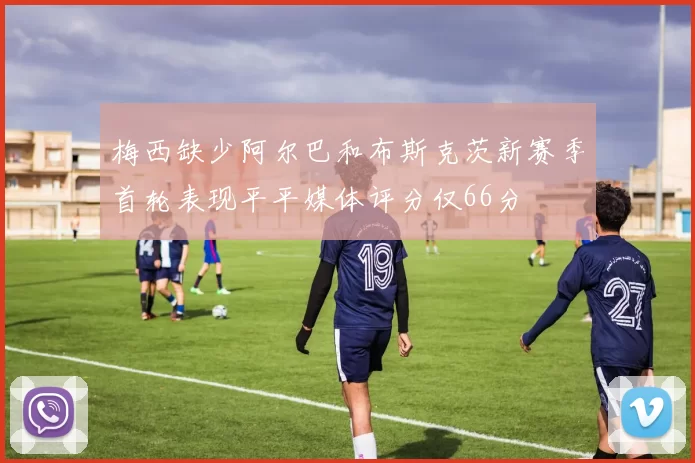 梅西缺少阿尔巴和布斯克茨新赛季首轮表现平平媒体评分仅66分